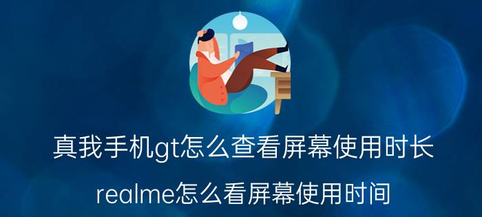 真我手机gt怎么查看屏幕使用时长 realme怎么看屏幕使用时间？